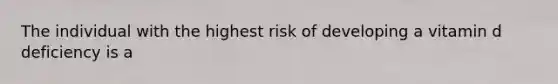 The individual with the highest risk of developing a vitamin d deficiency is a