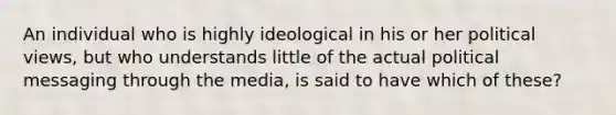 An individual who is highly ideological in his or her political views, but who understands little of the actual political messaging through the media, is said to have which of these?