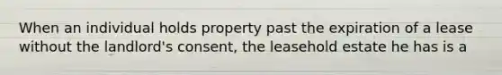 When an individual holds property past the expiration of a lease without the landlord's consent, the leasehold estate he has is a