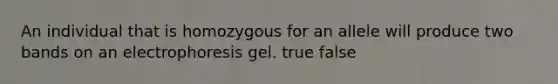 An individual that is homozygous for an allele will produce two bands on an electrophoresis gel. true false