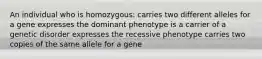 An individual who is homozygous: carries two different alleles for a gene expresses the dominant phenotype is a carrier of a genetic disorder expresses the recessive phenotype carries two copies of the same allele for a gene