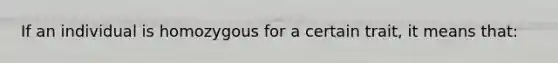 If an individual is homozygous for a certain trait, it means that: