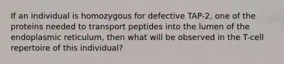 If an individual is homozygous for defective TAP-2, one of the proteins needed to transport peptides into the lumen of the endoplasmic reticulum, then what will be observed in the T-cell repertoire of this individual?