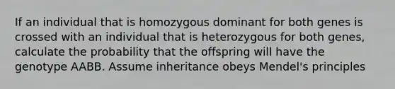 If an individual that is homozygous dominant for both genes is crossed with an individual that is heterozygous for both genes, calculate the probability that the offspring will have the genotype AABB. Assume inheritance obeys Mendel's principles