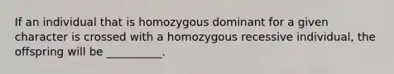 If an individual that is homozygous dominant for a given character is crossed with a homozygous recessive individual, the offspring will be __________.