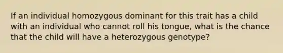 If an individual homozygous dominant for this trait has a child with an individual who cannot roll his tongue, what is the chance that the child will have a heterozygous genotype?