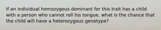 If an individual homozygous dominant for this trait has a child with a person who cannot roll his tongue, what is the chance that the child will have a heterozygous genotype?