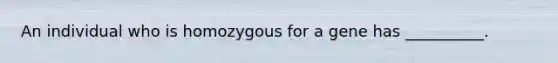 An individual who is homozygous for a gene has __________.