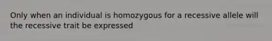 Only when an individual is homozygous for a recessive allele will the recessive trait be expressed