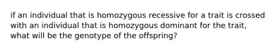 if an individual that is homozygous recessive for a trait is crossed with an individual that is homozygous dominant for the trait, what will be the genotype of the offspring?