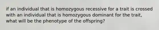 if an individual that is homozygous recessive for a trait is crossed with an individual that is homozygous dominant for the trait, what will be the phenotype of the offspring?