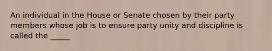 An individual in the House or Senate chosen by their party members whose job is to ensure party unity and discipline is called the _____