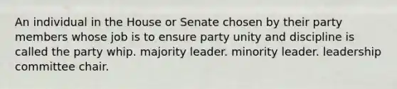 An individual in the House or Senate chosen by their party members whose job is to ensure party unity and discipline is called the party whip. majority leader. minority leader. leadership committee chair.