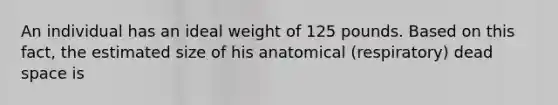 An individual has an ideal weight of 125 pounds. Based on this fact, the estimated size of his anatomical (respiratory) dead space is