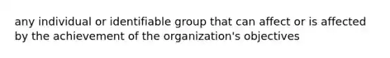 any individual or identifiable group that can affect or is affected by the achievement of the organization's objectives