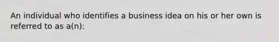 An individual who identifies a business idea on his or her own is referred to as a(n):