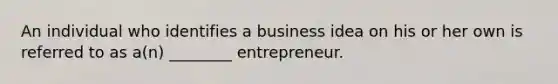 An individual who identifies a business idea on his or her own is referred to as a(n) ________ entrepreneur.