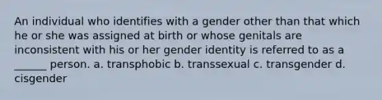 An individual who identifies with a gender other than that which he or she was assigned at birth or whose genitals are inconsistent with his or her gender identity is referred to as a ______ person. a. transphobic b. transsexual c. transgender d. cisgender