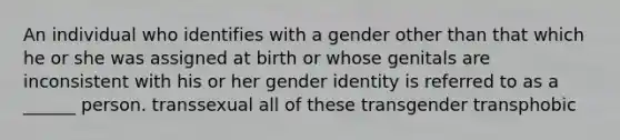 An individual who identifies with a gender other than that which he or she was assigned at birth or whose genitals are inconsistent with his or her <a href='https://www.questionai.com/knowledge/kyhXSBYVgx-gender-identity' class='anchor-knowledge'>gender identity</a> is referred to as a ______ person. transsexual all of these transgender transphobic