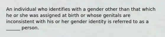 An individual who identifies with a gender other than that which he or she was assigned at birth or whose genitals are inconsistent with his or her gender identity is referred to as a ______ person.