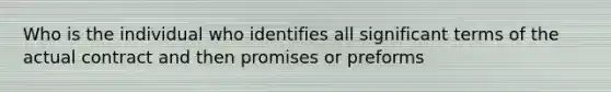 Who is the individual who identifies all significant terms of the actual contract and then promises or preforms