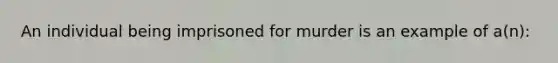 An individual being imprisoned for murder is an example of a(n):