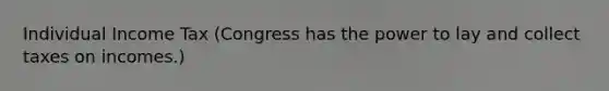 Individual Income Tax (Congress has the power to lay and collect taxes on incomes.)