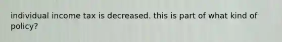 individual income tax is decreased. this is part of what kind of policy?