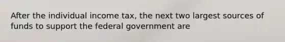 After the individual income tax, the next two largest sources of funds to support the federal government are