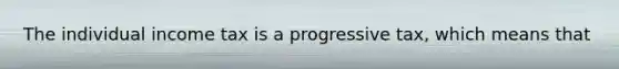 The individual income tax is a progressive tax, which means that