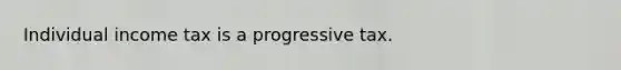 Individual income tax is a progressive tax.