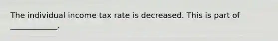 The individual income tax rate is decreased. This is part of ____________.