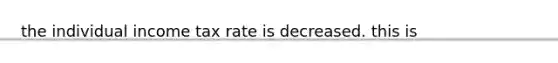 the individual income tax rate is decreased. this is