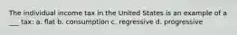 The individual income tax in the United States is an example of a ___ tax: a. flat b. consumption c. regressive d. progressive