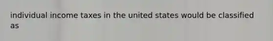 individual income taxes in the united states would be classified as