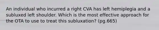 An individual who incurred a right CVA has left hemiplegia and a subluxed left shoulder. Which is the most effective approach for the OTA to use to treat this subluxation? (pg.665)