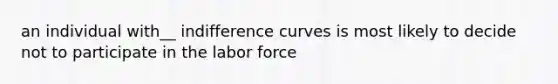 an individual with__ indifference curves is most likely to decide not to participate in the labor force