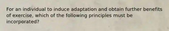 For an individual to induce adaptation and obtain further benefits of exercise, which of the following principles must be incorporated?