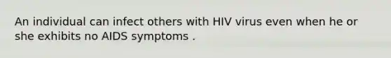 An individual can infect others with HIV virus even when he or she exhibits no AIDS symptoms .