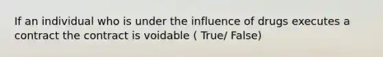 If an individual who is under the influence of drugs executes a contract the contract is voidable ( True/ False)