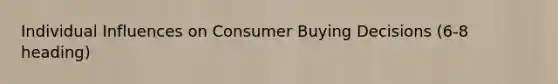 Individual Influences on Consumer Buying Decisions (6-8 heading)