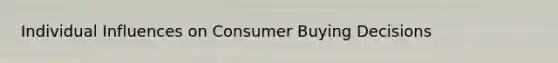 Individual Influences on Consumer Buying Decisions