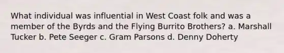 What individual was influential in West Coast folk and was a member of the Byrds and the Flying Burrito Brothers? a. Marshall Tucker b. Pete Seeger c. Gram Parsons d. Denny Doherty