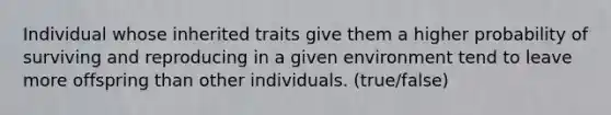 Individual whose inherited traits give them a higher probability of surviving and reproducing in a given environment tend to leave more offspring than other individuals. (true/false)