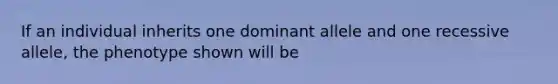 If an individual inherits one dominant allele and one recessive allele, the phenotype shown will be