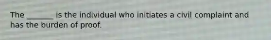 The _______ is the individual who initiates a civil complaint and has the burden of proof.