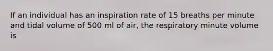 If an individual has an inspiration rate of 15 breaths per minute and tidal volume of 500 ml of air, the respiratory minute volume is