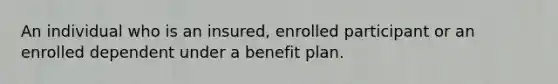 An individual who is an insured, enrolled participant or an enrolled dependent under a benefit plan.