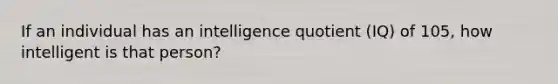 If an individual has an intelligence quotient (IQ) of 105, how intelligent is that person?