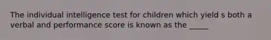 The individual intelligence test for children which yield s both a verbal and performance score is known as the _____